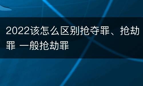 2022该怎么区别抢夺罪、抢劫罪 一般抢劫罪