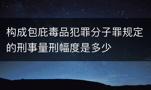 构成包庇毒品犯罪分子罪规定的刑事量刑幅度是多少