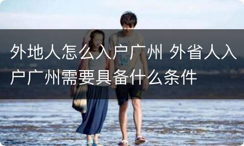 外地人怎么入户广州 外省人入户广州需要具备什么条件