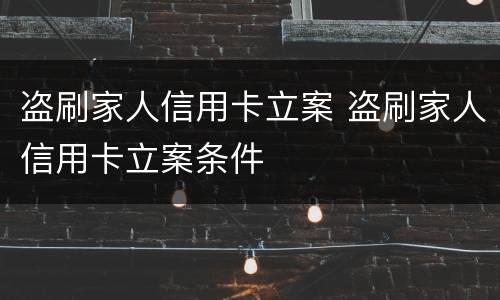 盗刷家人信用卡立案 盗刷家人信用卡立案条件