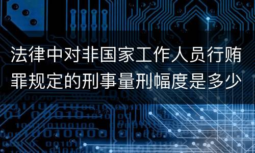 法律中对非国家工作人员行贿罪规定的刑事量刑幅度是多少