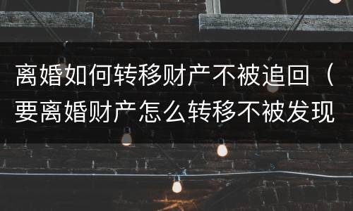 离婚如何转移财产不被追回（要离婚财产怎么转移不被发现）