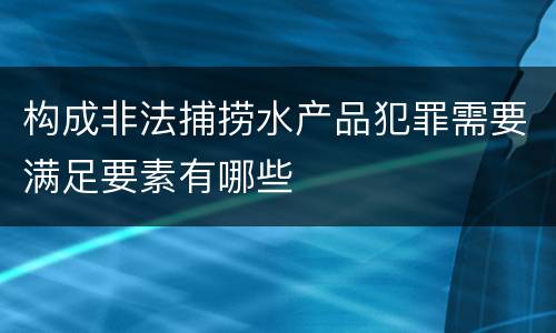 构成非法捕捞水产品犯罪需要满足要素有哪些
