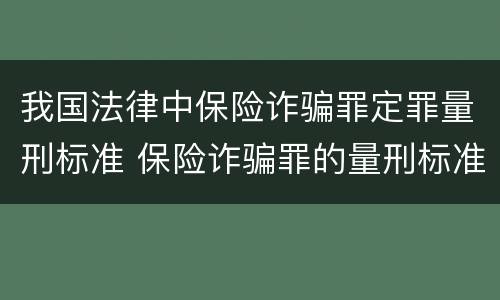 我国法律中保险诈骗罪定罪量刑标准 保险诈骗罪的量刑标准