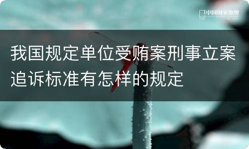 我国规定单位受贿案刑事立案追诉标准有怎样的规定