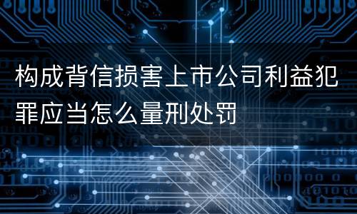 构成背信损害上市公司利益犯罪应当怎么量刑处罚