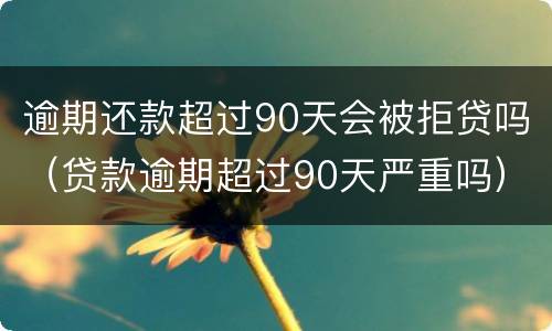 逾期还款超过90天会被拒贷吗（贷款逾期超过90天严重吗）