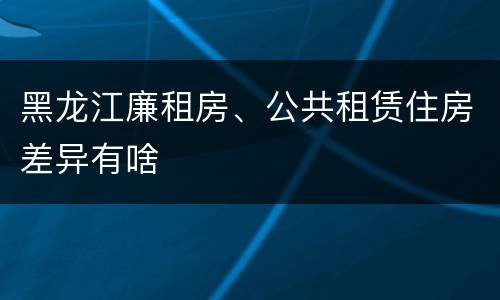黑龙江廉租房、公共租赁住房差异有啥