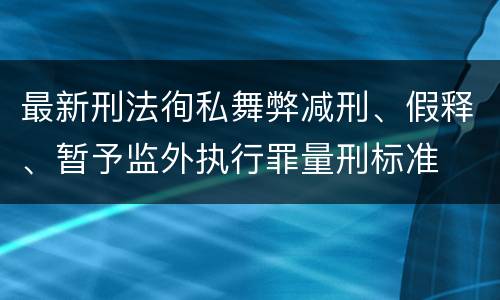 最新刑法徇私舞弊减刑、假释、暂予监外执行罪量刑标准