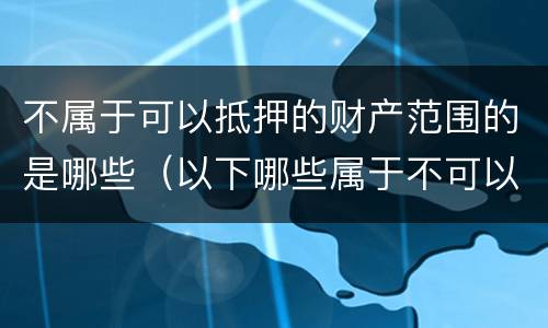 不属于可以抵押的财产范围的是哪些（以下哪些属于不可以抵押的财产）