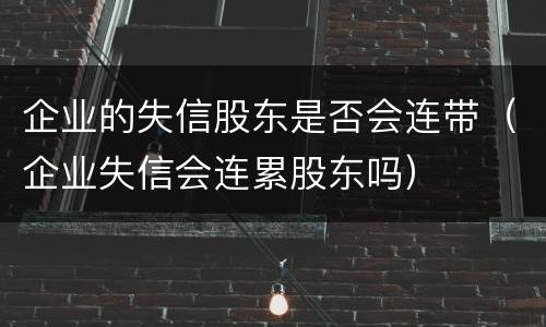 企业的失信股东是否会连带（企业失信会连累股东吗）