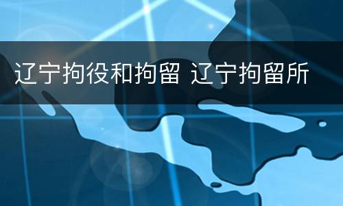 辽宁拘役和拘留 辽宁拘留所