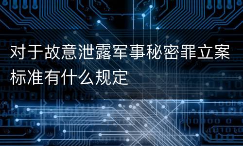 对于故意泄露军事秘密罪立案标准有什么规定