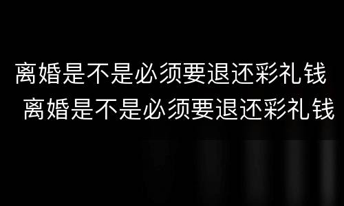 离婚是不是必须要退还彩礼钱 离婚是不是必须要退还彩礼钱呢