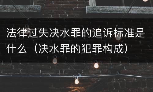 法律过失决水罪的追诉标准是什么（决水罪的犯罪构成）