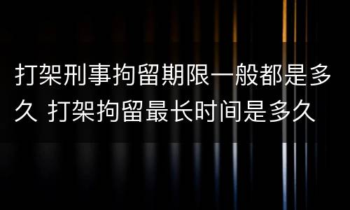 打架刑事拘留期限一般都是多久 打架拘留最长时间是多久