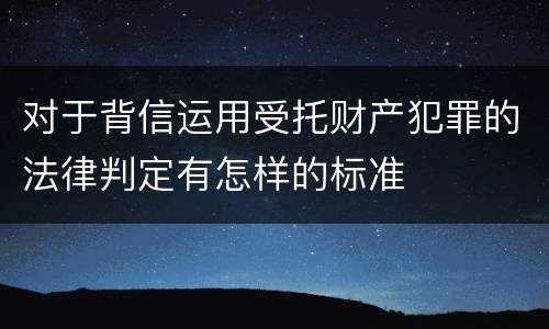 对于背信运用受托财产犯罪的法律判定有怎样的标准