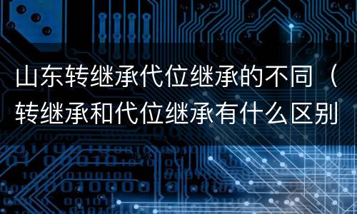 山东转继承代位继承的不同（转继承和代位继承有什么区别）