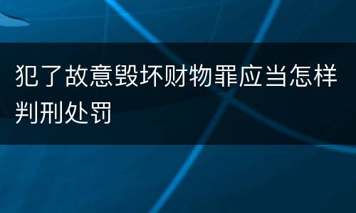 犯了故意毁坏财物罪应当怎样判刑处罚
