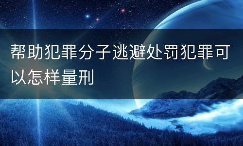帮助犯罪分子逃避处罚犯罪可以怎样量刑