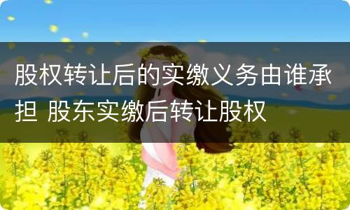 股权转让后的实缴义务由谁承担 股东实缴后转让股权