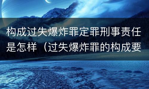 构成过失爆炸罪定罪刑事责任是怎样（过失爆炸罪的构成要件）