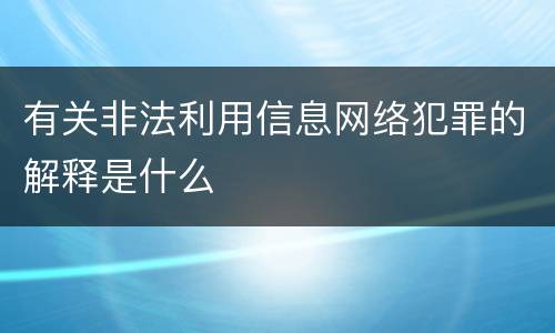 有关非法利用信息网络犯罪的解释是什么