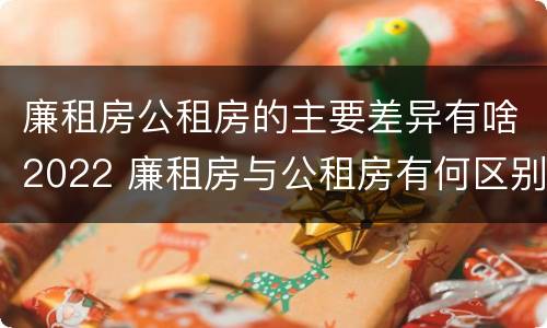 廉租房公租房的主要差异有啥2022 廉租房与公租房有何区别