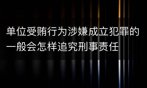 单位受贿行为涉嫌成立犯罪的一般会怎样追究刑事责任