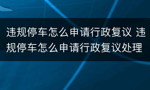 违规停车怎么申请行政复议 违规停车怎么申请行政复议处理