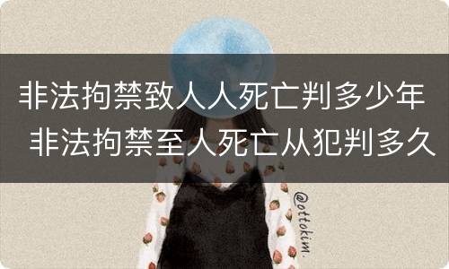 非法拘禁致人人死亡判多少年 非法拘禁至人死亡从犯判多久