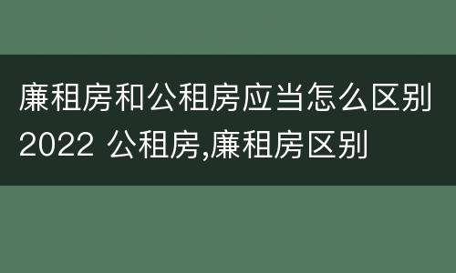 廉租房和公租房应当怎么区别2022 公租房,廉租房区别
