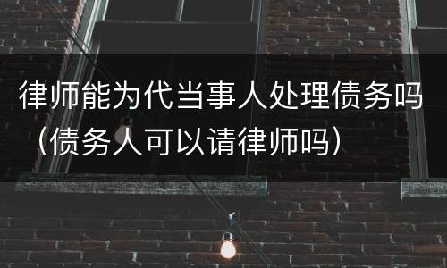 律师能为代当事人处理债务吗（债务人可以请律师吗）