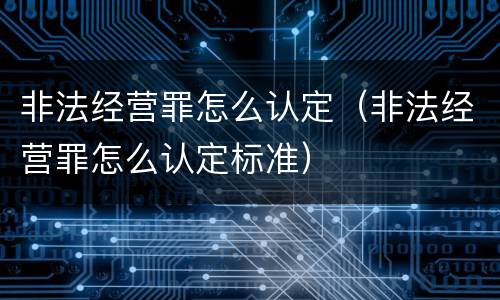 非法经营罪怎么认定（非法经营罪怎么认定标准）