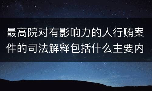 最高院对有影响力的人行贿案件的司法解释包括什么主要内容
