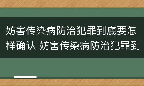 妨害传染病防治犯罪到底要怎样确认 妨害传染病防治犯罪到底要怎样确认责任