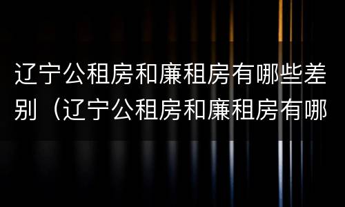 辽宁公租房和廉租房有哪些差别（辽宁公租房和廉租房有哪些差别呢）