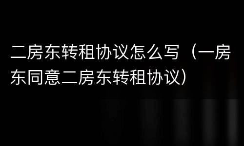 二房东转租协议怎么写（一房东同意二房东转租协议）