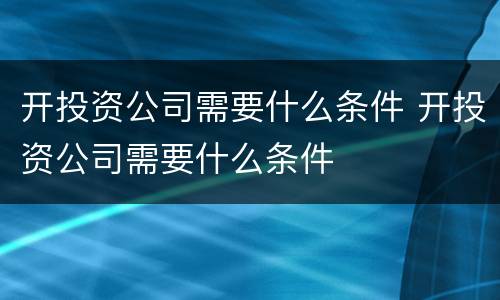 开投资公司需要什么条件 开投资公司需要什么条件