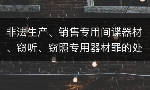 非法生产、销售专用间谍器材、窃听、窃照专用器材罪的处罚标准是什么