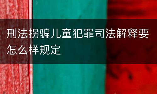 刑法拐骗儿童犯罪司法解释要怎么样规定