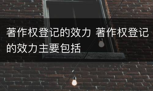 著作权登记的效力 著作权登记的效力主要包括