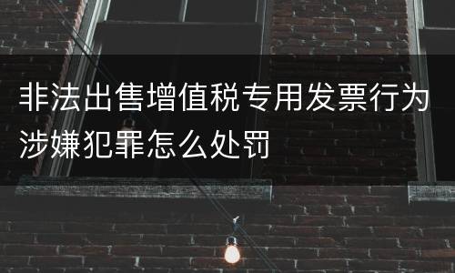 非法出售增值税专用发票行为涉嫌犯罪怎么处罚