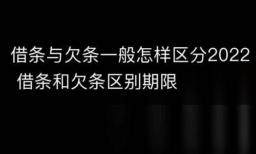 借条与欠条一般怎样区分2022 借条和欠条区别期限