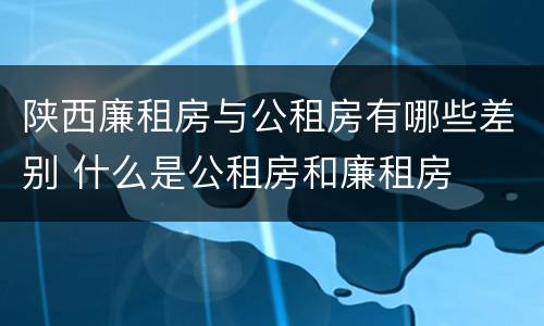 陕西廉租房与公租房有哪些差别 什么是公租房和廉租房