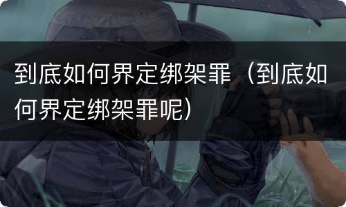 到底如何界定绑架罪（到底如何界定绑架罪呢）