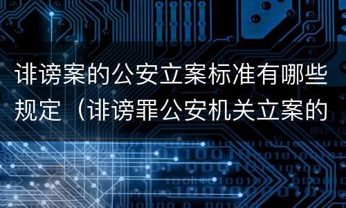 诽谤案的公安立案标准有哪些规定（诽谤罪公安机关立案的要求）