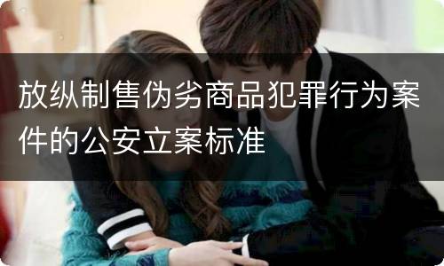 放纵制售伪劣商品犯罪行为案件的公安立案标准