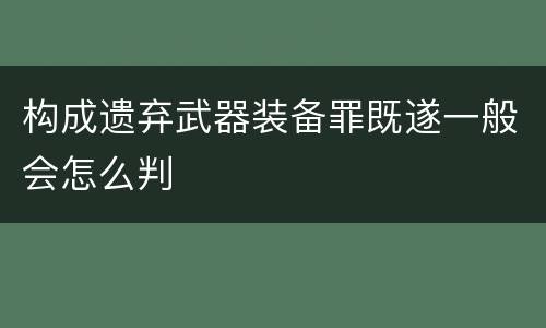构成遗弃武器装备罪既遂一般会怎么判
