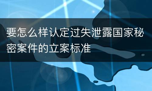 要怎么样认定过失泄露国家秘密案件的立案标准